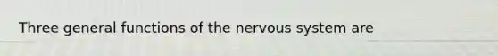 Three general functions of the nervous system are