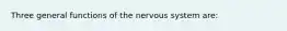 Three general functions of the nervous system are: