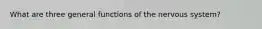 What are three general functions of the nervous system?