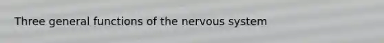 Three general functions of the nervous system