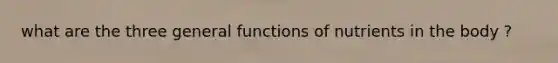 what are the three general functions of nutrients in the body ?