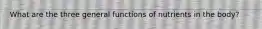 What are the three general functions of nutrients in the body?
