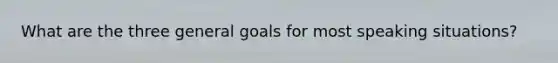 What are the three general goals for most speaking situations?