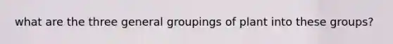 what are the three general groupings of plant into these groups?