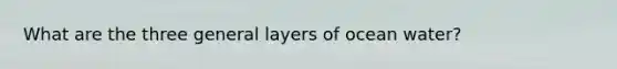 What are the three general layers of ocean water?