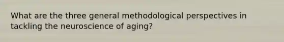 What are the three general methodological perspectives in tackling the neuroscience of aging?