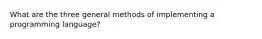 What are the three general methods of implementing a programming language?