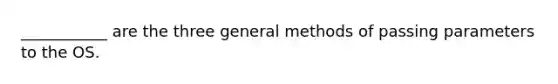 ___________ are the three general methods of passing parameters to the OS.