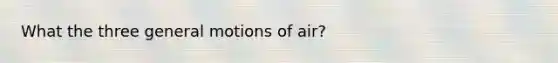 What the three general motions of air?