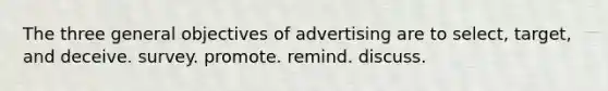 The three general objectives of advertising are to select, target, and deceive. survey. promote. remind. discuss.