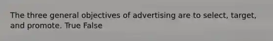 The three general objectives of advertising are to select, target, and promote. True False