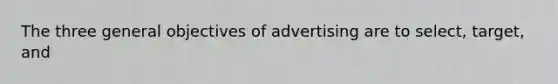 The three general objectives of advertising are to select, target, and