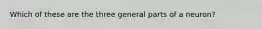 Which of these are the three general parts of a neuron?