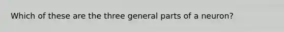 Which of these are the three general parts of a neuron?