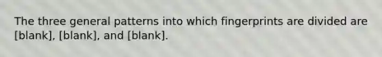 The three general patterns into which fingerprints are divided are [blank], [blank], and [blank].