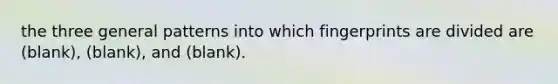the three general patterns into which fingerprints are divided are (blank), (blank), and (blank).
