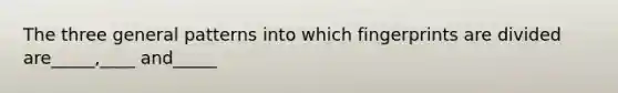 The three general patterns into which fingerprints are divided are_____,____ and_____