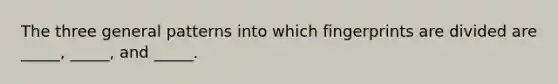 The three general patterns into which fingerprints are divided are _____, _____, and _____.