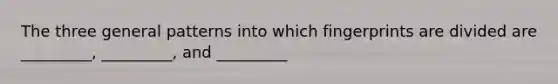 The three general patterns into which fingerprints are divided are _________, _________, and _________
