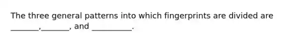 The three general patterns into which fingerprints are divided are _______,_______, and __________.