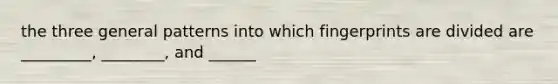the three general patterns into which fingerprints are divided are _________, ________, and ______