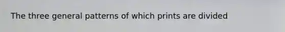 The three general patterns of which prints are divided