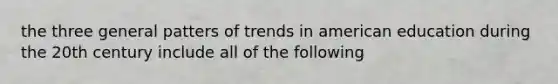 the three general patters of trends in american education during the 20th century include all of the following