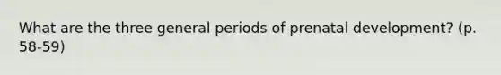 What are the three general periods of prenatal development? (p. 58-59)