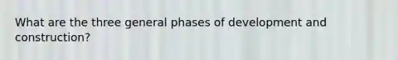 What are the three general phases of development and construction?