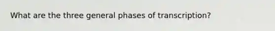 What are the three general phases of transcription?