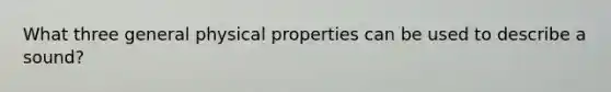 What three general physical properties can be used to describe a sound?