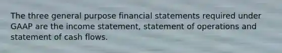 The three general purpose <a href='https://www.questionai.com/knowledge/kFBJaQCz4b-financial-statements' class='anchor-knowledge'>financial statements</a> required under GAAP are the <a href='https://www.questionai.com/knowledge/kCPMsnOwdm-income-statement' class='anchor-knowledge'>income statement</a>, statement of operations and statement of cash flows.