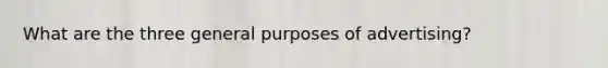 What are the three general purposes of advertising?