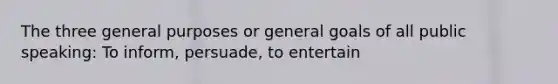 The three general purposes or general goals of all public speaking: To inform, persuade, to entertain