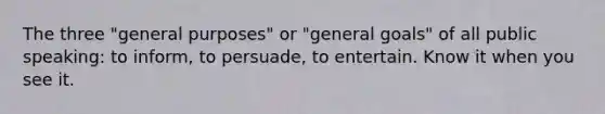 The three "general purposes" or "general goals" of all public speaking: to inform, to persuade, to entertain. Know it when you see it.