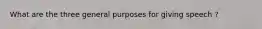 What are the three general purposes for giving speech ?