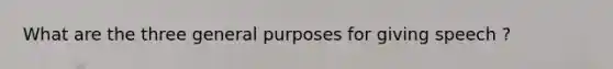 What are the three general purposes for giving speech ?