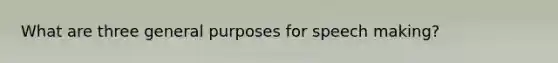 What are three general purposes for speech making?