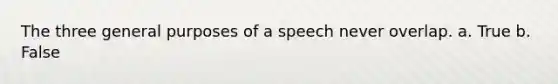 The three general purposes of a speech never overlap. a. True b. False