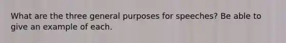 What are the three general purposes for speeches? Be able to give an example of each.