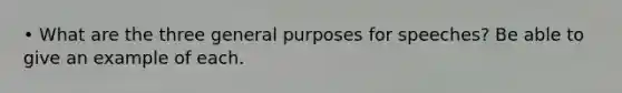 • What are the three general purposes for speeches? Be able to give an example of each.