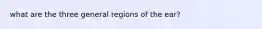 what are the three general regions of the ear?