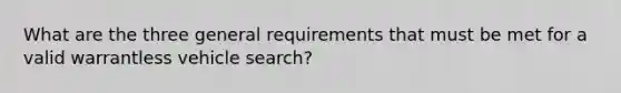 What are the three general requirements that must be met for a valid warrantless vehicle search?