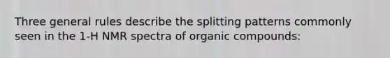 Three general rules describe the splitting patterns commonly seen in the 1-H NMR spectra of organic compounds: