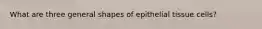 What are three general shapes of epithelial tissue cells?