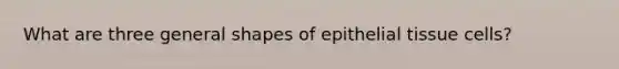 What are three general shapes of epithelial tissue cells?