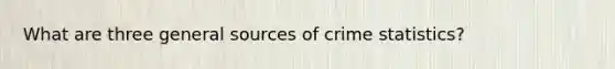 What are three general sources of crime statistics?