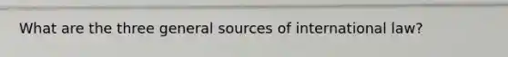 What are the three general sources of international law?