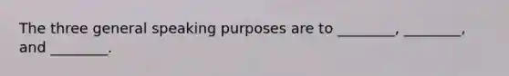 The three general speaking purposes are to ________, ________, and ________.