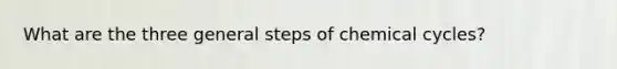 What are the three general steps of chemical cycles?